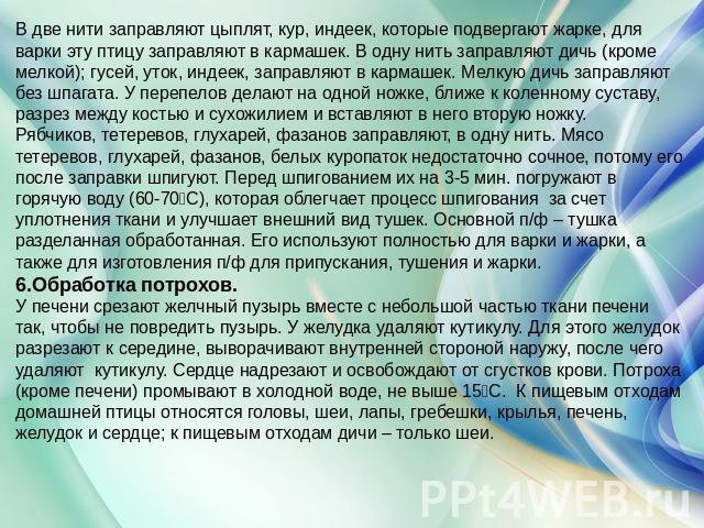 В две нити заправляют цыплят, кур, индеек, которые подвергают жарке, для варки эту птицу заправляют в кармашек. В одну нить заправляют дичь (кроме мелкой); гусей, уток, индеек, заправляют в кармашек. Мелкую дичь заправляют без шпагата. У перепелов д…