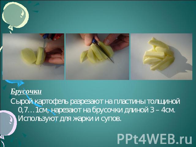 БрусочкиСырой картофель разрезают на пластины толщиной 0,7…1см, нарезают на брусочки длиной 3 – 4см. Используют для жарки и супов.