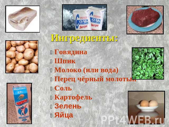 Ингредиенты: Говядина Шпик Молоко (или вода) Перец чёрный молотый Соль Картофель Зелень Яйца