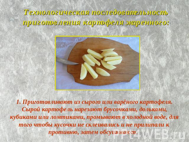 Технологическая последовательность приготовления картофеля жаренного: 1. Приготавливают из сырого или варёного картофеля. Сырой картофель нарезают брусочками, дольками, кубиками или ломтиками, промывают в холодной воде, для того чтобы кусочки не скл…