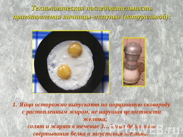 Технологическая последовательность приготовления яичницы-глазуньи (натуральной): Яйца осторожно выпускают на порционную сковородус растопленным жиром, не нарушая целостности желтка,солят и жарят в течение 3…5 мин до полногосвёртывания белка и загуст…