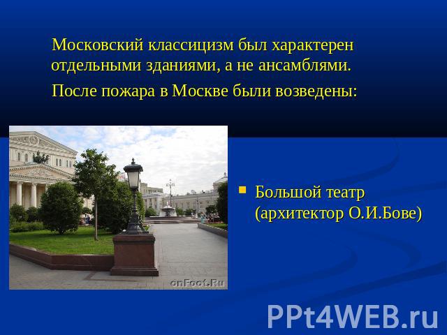 Московский классицизм был характерен отдельными зданиями, а не ансамблями. После пожара в Москве были возведены: Большой театр (архитектор О.И.Бове)