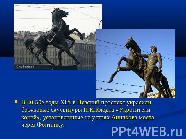 В 40-50е годы XIX в Невский проспект украсили бронзовые скульптуры П.К.Клодта «Укротители коней», установленные на устоях Аничкова моста через Фонтанку.