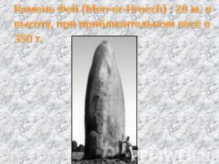 Камень Фей (Men-er-Hroech) : 20 м. в высоту, при приблизительном весе в 350 т.