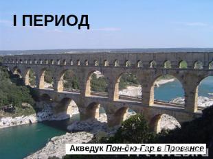I ПЕРИОД Акведук Пон-дю-Гар в Провансе