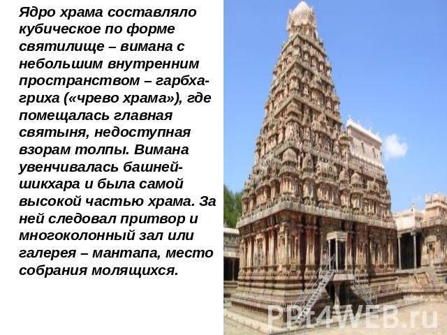 Ядро храма составляло кубическое по форме святилище – вимана с небольшим внутренним пространством – гарбха-гриха («чрево храма»), где помещалась главная святыня, недоступная взорам толпы. Вимана увенчивалась башней-шикхара и была самой высокой часть…