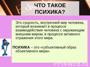 ЧТО ТАКОЕ ПСИХИКА? Это сущность, внутренний мир человека, который возникает в пр