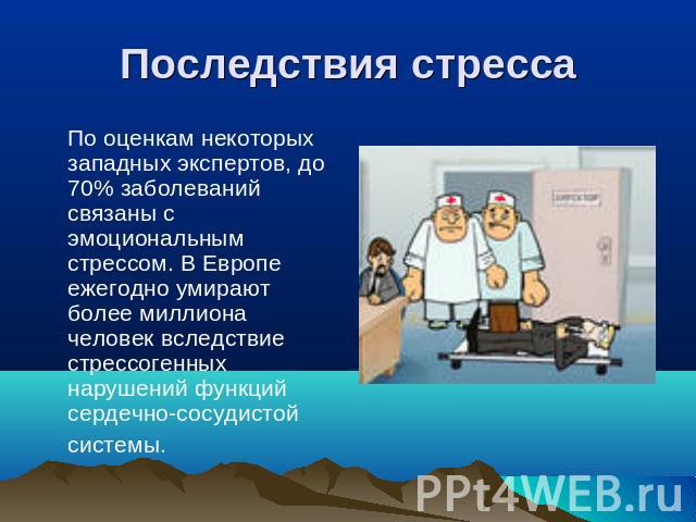 Последствия стресса По оценкам некоторых западных экспертов, до 70% заболеваний связаны с эмоциональным стрессом. В Европе ежегодно умирают более миллиона человек вследствие стрессогенных нарушений функций сердечно-сосудистой системы.