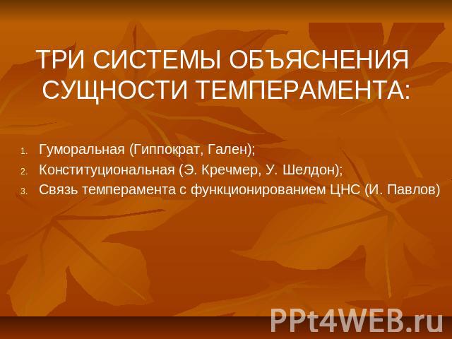 ТРИ СИСТЕМЫ ОБЪЯСНЕНИЯ СУЩНОСТИ ТЕМПЕРАМЕНТА:Гуморальная (Гиппократ, Гален);Конституциональная (Э. Кречмер, У. Шелдон);Связь темперамента с функционированием ЦНС (И. Павлов)