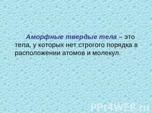 Аморфные твердые тела – это тела, у которых нет строгого порядка в расположении