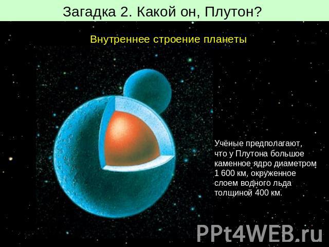 Загадка 2. Какой он, Плутон? Внутреннее строение планетыУчёные предполагают, что у Плутона большое каменное ядро диаметром 1 600 км, окруженное слоем водного льда толщиной 400 км.