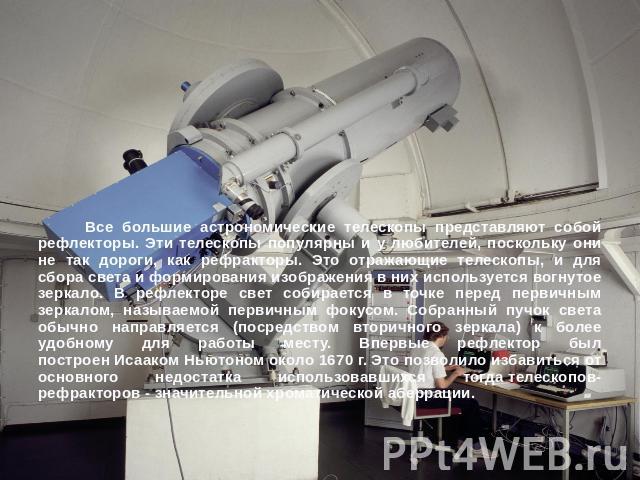 Все большие астрономические телескопы представляют собой рефлекторы. Эти телескопы популярны и у любителей, поскольку они не так дороги, как рефракторы. Это отражающие телескопы, и для сбора света и формирования изображения в них используется вогнут…