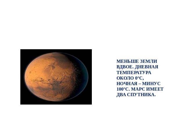 Марс МЕНЬШЕ ЗЕМЛИ ВДВОЕ. ДНЕВНАЯ ТЕМПЕРАТУРА ОКОЛО 0°С, НОЧНАЯ – МИНУС 100°С. МАРС ИМЕЕТ ДВА СПУТНИКА.