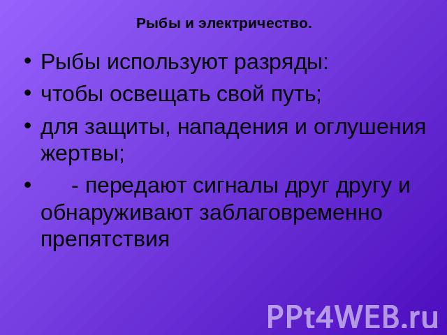 Рыбы и электричество. Рыбы используют разряды:чтобы освещать свой путь;для защиты, нападения и оглушения жертвы; - передают сигналы друг другу и обнаруживают заблаговременно препятствия