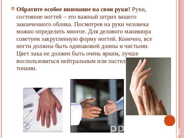 Обратите особое внимание на свои руки! Руки, состояние ногтей – это важный штрих вашего законченного облика. Посмотрев на руки человека можно определить многое. Для делового маникюра советуем закругленную форму ногтей. Конечно, все ногти должны быть…