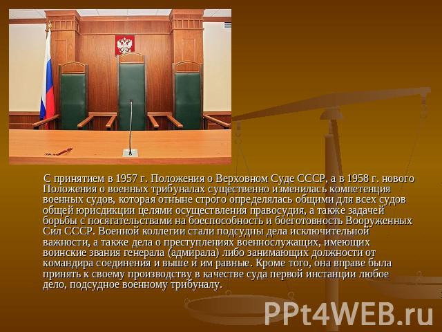 С принятием в 1957 г. Положения о Верховном Суде СССР, а в 1958 г. нового Положения о военных трибуналах существенно изменилась компетенция военных судов, которая отныне строго определялась общими для всех судов общей юрисдикции целями осуществления…