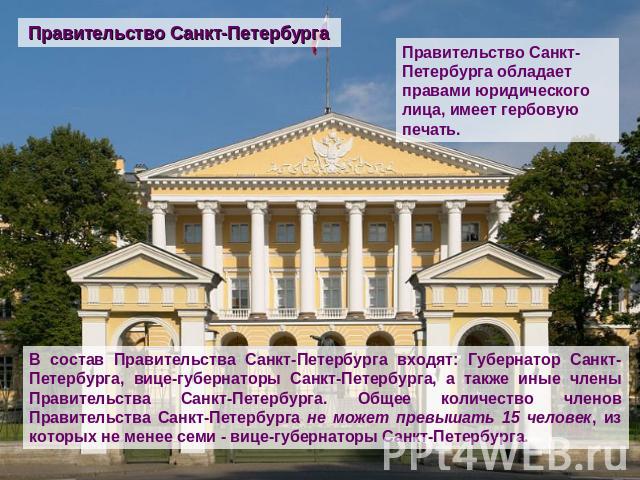 Правительство Санкт-Петербурга Правительство Санкт-Петербурга обладает правами юридического лица, имеет гербовую печать. В состав Правительства Санкт-Петербурга входят: Губернатор Санкт-Петербурга, вице-губернаторы Санкт-Петербурга, а также иные чле…
