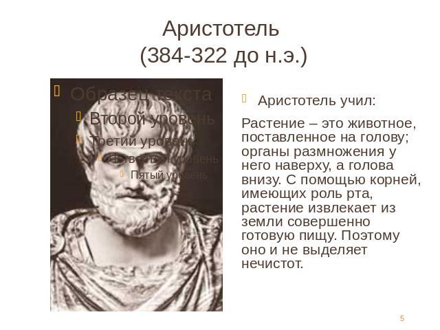 Аристотель (384-322 до н.э.) Аристотель учил:Растение – это животное, поставленное на голову; органы размножения у него наверху, а голова внизу. С помощью корней, имеющих роль рта, растение извлекает из земли совершенно готовую пищу. Поэтому оно и н…
