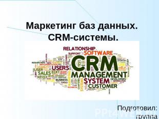 Маркетинг баз данных. CRM-системы Подготовил:группа