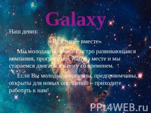 Galaxy Наш девиз:«В будущее вместе»Мы молодая, но очень быстро развивающаяся ком