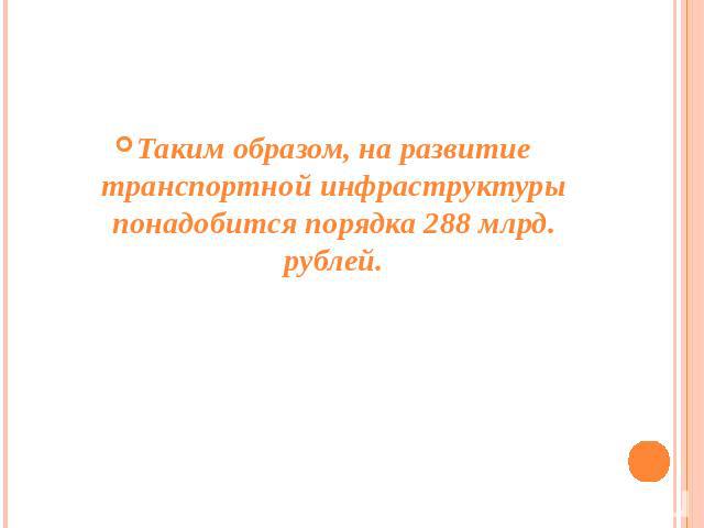 Таким образом, на развитие транспортной инфраструктуры понадобится порядка 288 млрд. рублей.
