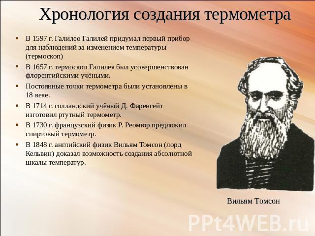 Хронология создания термометра В 1597 г. Галилео Галилей придумал первый прибор для наблюдений за изменением температуры (термоскоп)В 1657 г. термоскоп Галилея был усовершенствован флорентийскими учёными.Постоянные точки термометра были установлены …