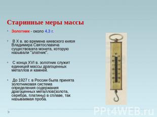 Старинные меры массы Золотник - около 4,3 г. В X в. во времена киевского князя В