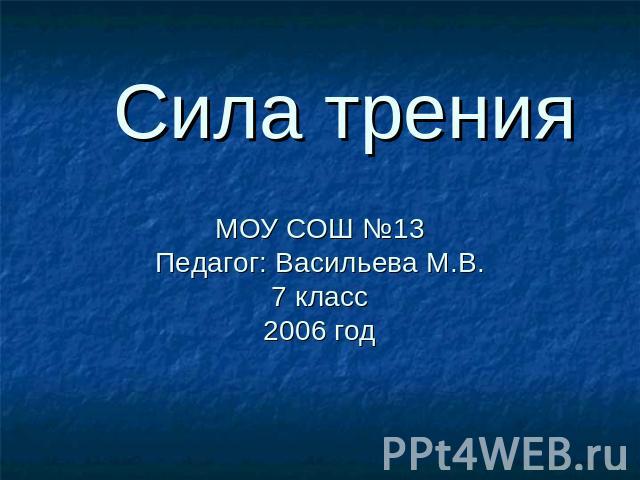 Сила трения МОУ СОШ №13Педагог: Васильева М.В.7 класс2006 год