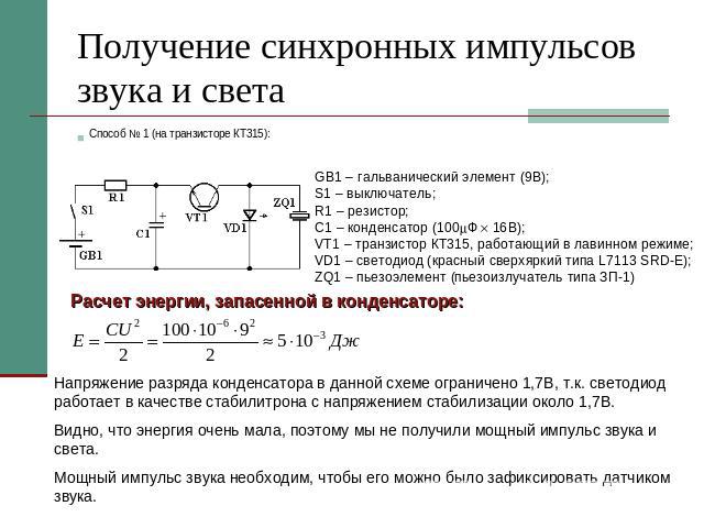 Получение синхронных импульсов звука и света Способ № 1 (на транзисторе КТ315): GB1 – гальванический элемент (9В);S1 – выключатель;R1 – резистор;C1 – конденсатор (100Ф 16В);VT1 – транзистор КТ315, работающий в лавинном режиме;VD1 – светодиод (красны…