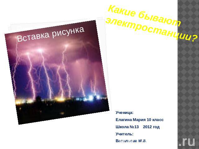 Какие бывают электростанции? Ученица:Елагина Мария 10 классШкола №13 2012 годУчитель:Васильева М.В.