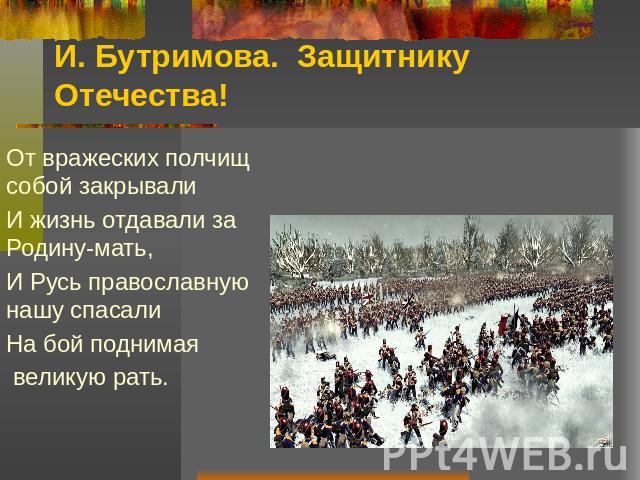 И. Бутримова. Защитнику Отечества! От вражеских полчищ собой закрывалиИ жизнь отдавали за Родину-мать,И Русь православную нашу спасалиНа бой поднимая великую рать.