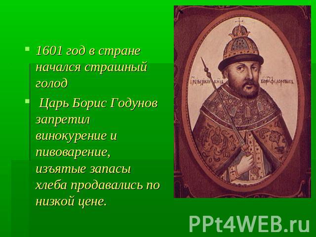 1601 год в стране начался страшный голод Царь Борис Годунов запретил винокурение и пивоварение, изъятые запасы хлеба продавались по низкой цене.