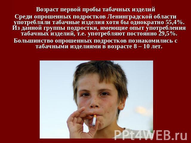 Возраст первой пробы табачных изделийСреди опрошенных подростков Ленинградской области употребляли табачные изделия хотя бы однократно 55,4%. Из данной группы подростки, имеющие опыт употребления табачных изделий, т.е. употребляют постоянно 29,5%.Бо…