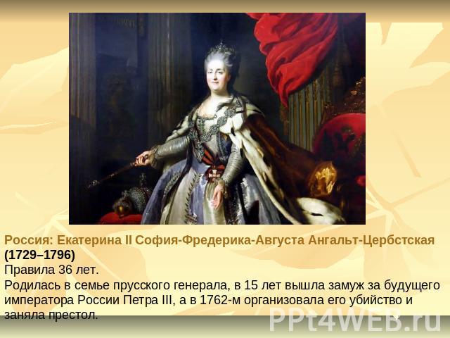 Россия: Екатерина II София-Фредерика-Августа Ангальт-Цербстская (1729–1796)Правила 36 лет. Родилась в семье прусского генерала, в 15 лет вышла замуж за будущего императора России Петра III, а в 1762-м организовала его убийство и заняла престол.
