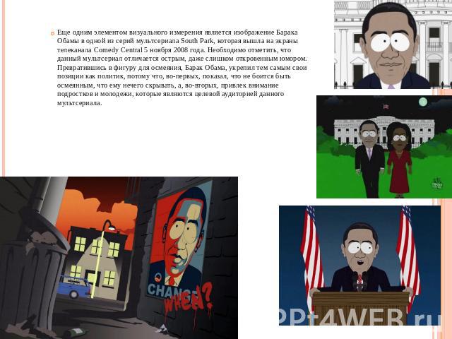 Еще одним элементом визуального измерения является изображение Барака Обамы в одной из серий мультсериала South Park, которая вышла на экраны телеканала Comedy Central 5 ноября 2008 года. Необходимо отметить, что данный мультсериал отличается острым…
