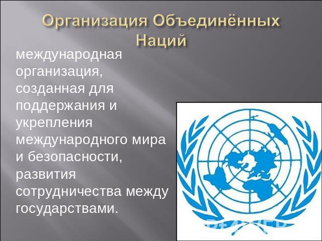 Организация Объединённых Наций международная организация, созданная для поддержания и укрепления международного мира и безопасности, развития сотрудничества между государствами.