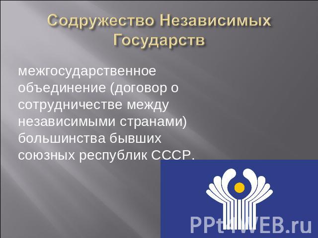 Содружество Независимых Государств межгосударственное объединение (договор о сотрудничестве между независимыми странами) большинства бывших союзных республик СССР.