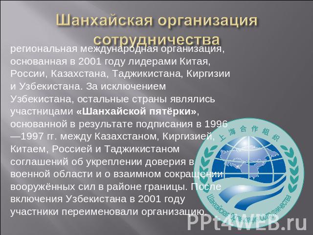 Шанхайская организация сотрудничества региональная международная организация, основанная в 2001 году лидерами Китая, России, Казахстана, Таджикистана, Киргизии и Узбекистана. За исключением Узбекистана, остальные страны являлись участницами «Шанхайс…