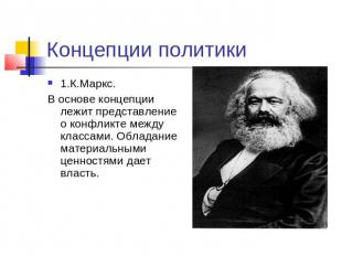 Концепции политики 1.К.Маркс.В основе концепции лежит представление о конфликте
