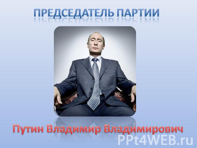 Председатель партии Путин Владимир Владимирович