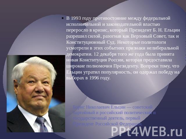В 1993 году противостояние между федеральной исполнительной и законодательной властью переросло в кризис, который Президент Б. Н. Ельцин разрешил силой, разогнав как Верховый Совет, так и Конституционный Суд. Некоторые политологи усмотрели в этих со…