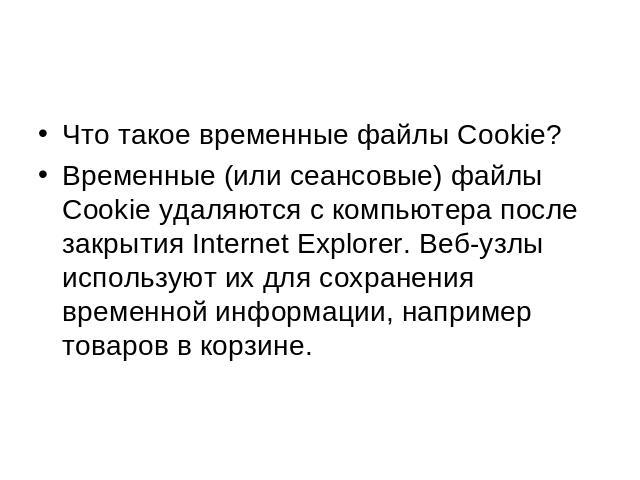 Что такое временные файлы Cookie? Временные (или сеансовые) файлы Cookie удаляются с компьютера после закрытия Internet Explorer. Веб-узлы используют их для сохранения временной информации, например товаров в корзине.