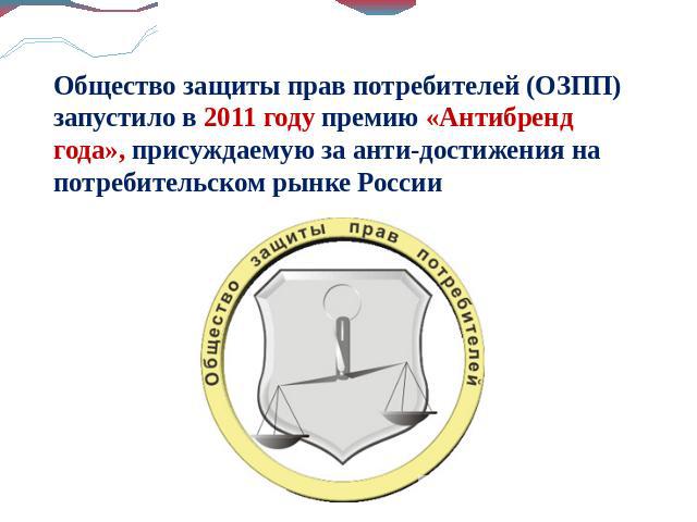 Общество защиты прав потребителей (ОЗПП) запустило в 2011 году премию «Антибренд года», присуждаемую за анти-достижения на потребительском рынке России