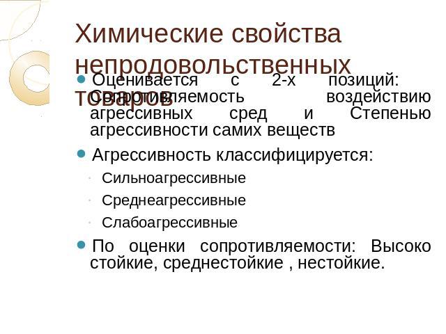 Химические свойства непродовольственных товаров Оценивается с 2-х позиций: Сопротивляемость воздействию агрессивных сред и Степенью агрессивности самих веществАгрессивность классифицируется: СильноагрессивныеСреднеагрессивныеСлабоагрессивныеПо оценк…