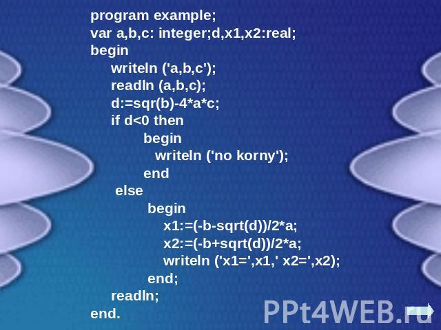 program example;var a,b,c: integer;d,x1,x2:real;begin writeln ('a,b,c'); readln (a,b,c); d:=sqr(b)-4*a*c; if d