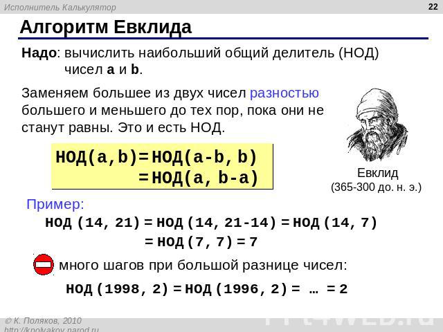 Алгоритм Евклида Надо: вычислить наибольший общий делитель (НОД) чисел a и b. Заменяем большее из двух чисел разностью большего и меньшего до тех пор, пока они не станут равны. Это и есть НОД. НОД(a,b)= НОД(a-b, b) = НОД(a, b-a) Пример: НОД (14, 21)…