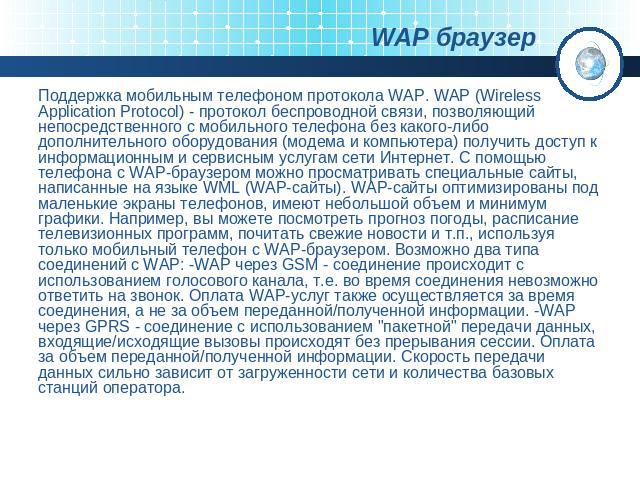 Поддержка мобильным телефоном протокола WAP. WAP (Wireless Application Protocol) - протокол беспроводной связи, позволяющий непосредственного с мобильного телефона без какого-либо дополнительного оборудования (модема и компьютера) получить доступ к …