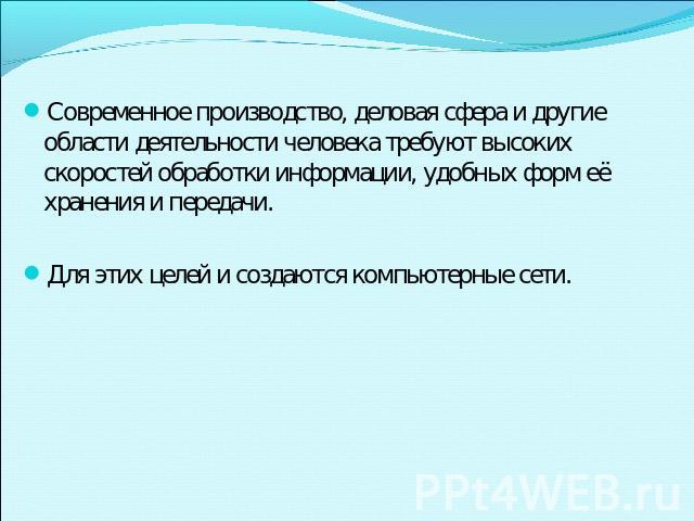 Современное производство, деловая сфера и другие области деятельности человека требуют высоких скоростей обработки информации, удобных форм её хранения и передачи.Для этих целей и создаются компьютерные сети.