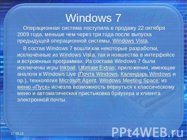 Windows 7 Операционная система поступила в продажу 22 октября 2009 года, меньше чем через три года после выпуска предыдущей операционной системы, Windows Vista. В состав Windows 7 вошли как некоторые разработки, исключённые из Windows Vista, так и н…