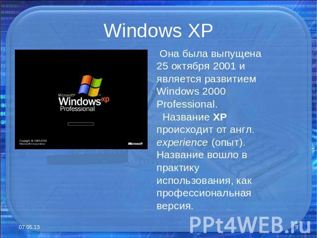 Windows XP Она была выпущена 25 октября 2001 и является развитием Windows 2000 Professional. Название XP происходит от англ. experience (опыт). Название вошло в практику использования, как профессиональная версия.